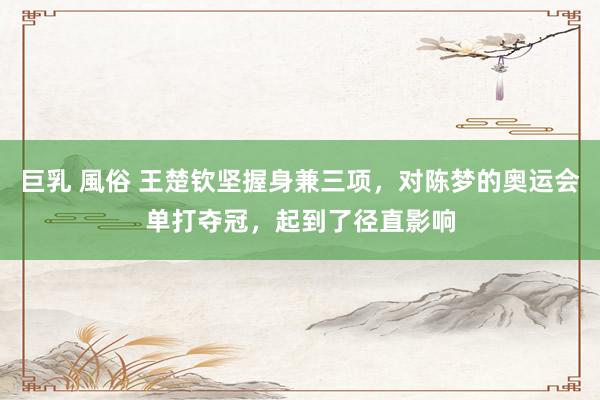 巨乳 風俗 王楚钦坚握身兼三项，对陈梦的奥运会单打夺冠，起到了径直影响