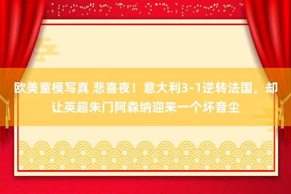 欧美童模写真 悲喜夜！意大利3-1逆转法国，却让英超朱门阿森纳迎来一个坏音尘