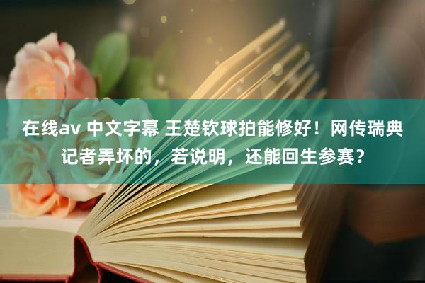 在线av 中文字幕 王楚钦球拍能修好！网传瑞典记者弄坏的，若说明，还能回生参赛？