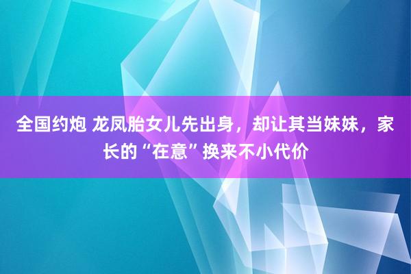 全国约炮 龙凤胎女儿先出身，却让其当妹妹，家长的“在意”换来不小代价