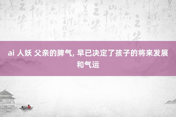 ai 人妖 父亲的脾气, 早已决定了孩子的将来发展和气运