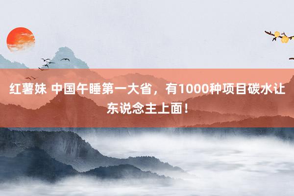 红薯妹 中国午睡第一大省，有1000种项目碳水让东说念主上面！