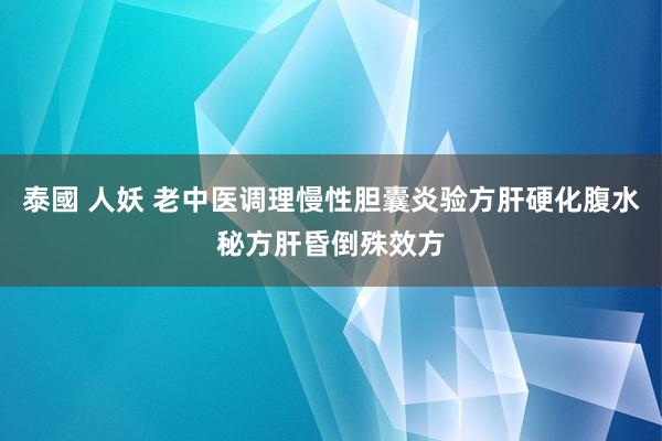 泰國 人妖 老中医调理慢性胆囊炎验方肝硬化腹水秘方肝昏倒殊效方
