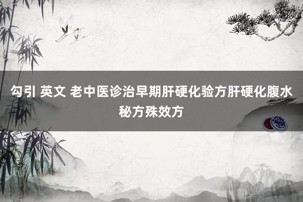 勾引 英文 老中医诊治早期肝硬化验方肝硬化腹水秘方殊效方