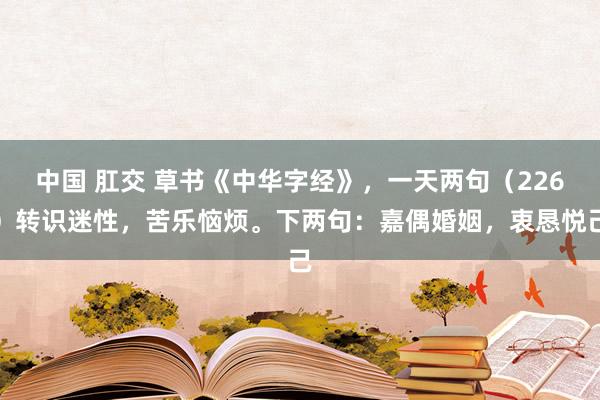 中国 肛交 草书《中华字经》，一天两句（226）转识迷性，苦乐恼烦。下两句：嘉偶婚姻，衷恳悦己