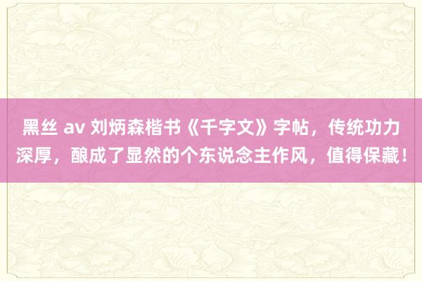 黑丝 av 刘炳森楷书《千字文》字帖，传统功力深厚，酿成了显然的个东说念主作风，值得保藏！