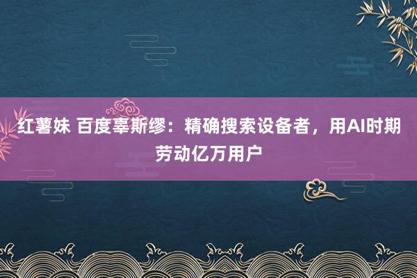 红薯妹 百度辜斯缪：精确搜索设备者，用AI时期劳动亿万用户