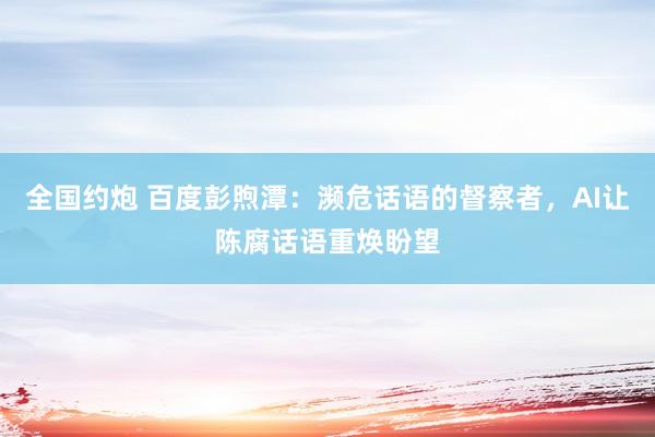 全国约炮 百度彭煦潭：濒危话语的督察者，AI让陈腐话语重焕盼望