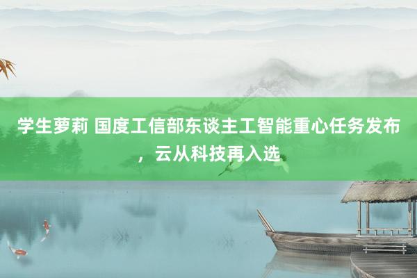 学生萝莉 国度工信部东谈主工智能重心任务发布，云从科技再入选
