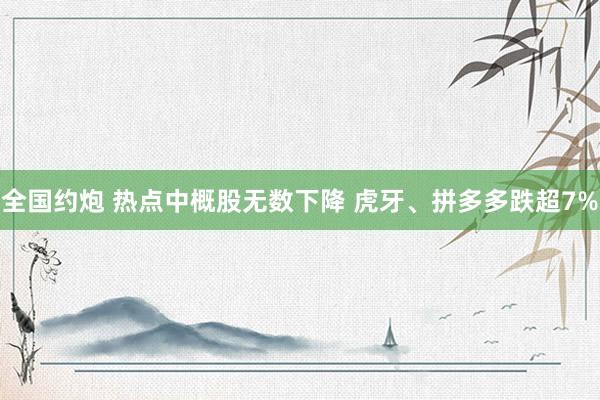 全国约炮 热点中概股无数下降 虎牙、拼多多跌超7%