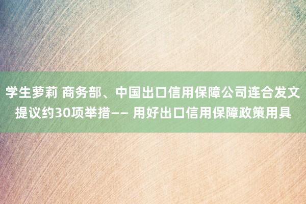 学生萝莉 商务部、中国出口信用保障公司连合发文提议约30项举措—— 用好出口信用保障政策用具