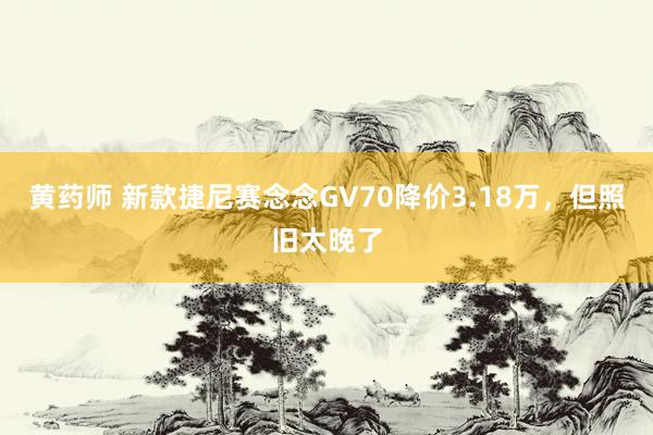 黄药师 新款捷尼赛念念GV70降价3.18万，但照旧太晚了