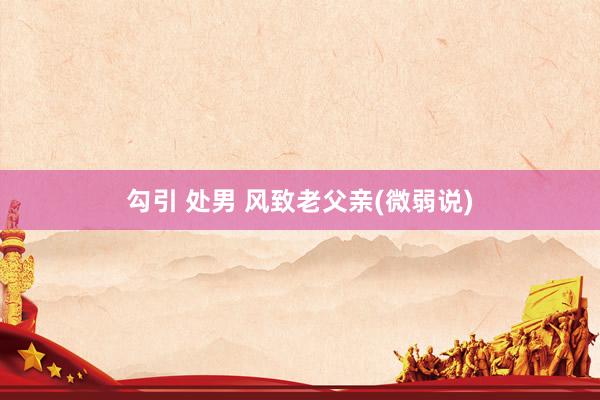 勾引 处男 风致老父亲(微弱说)