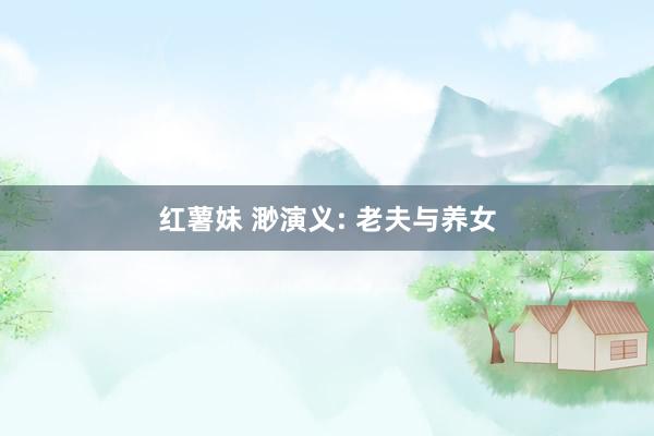 红薯妹 渺演义: 老夫与养女