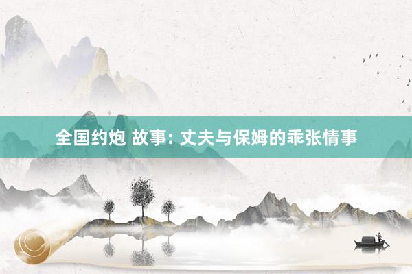 全国约炮 故事: 丈夫与保姆的乖张情事