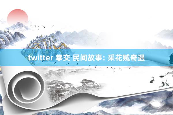 twitter 拳交 民间故事: 采花贼奇遇
