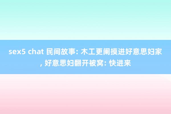 sex5 chat 民间故事: 木工更阑摸进好意思妇家, 好意思妇翻开被窝: 快进来