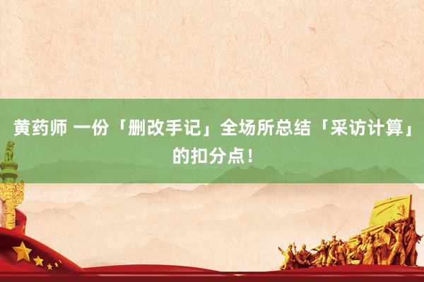 黄药师 一份「删改手记」全场所总结「采访计算」的扣分点！