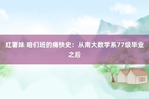 红薯妹 咱们班的痛快史：从南大数学系77级毕业之后