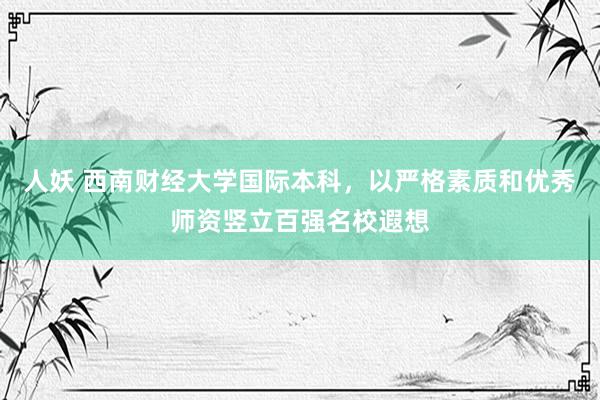 人妖 西南财经大学国际本科，以严格素质和优秀师资竖立百强名校遐想