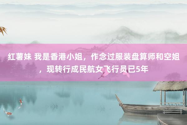 红薯妹 我是香港小姐，作念过服装盘算师和空姐，现转行成民航女飞行员已5年