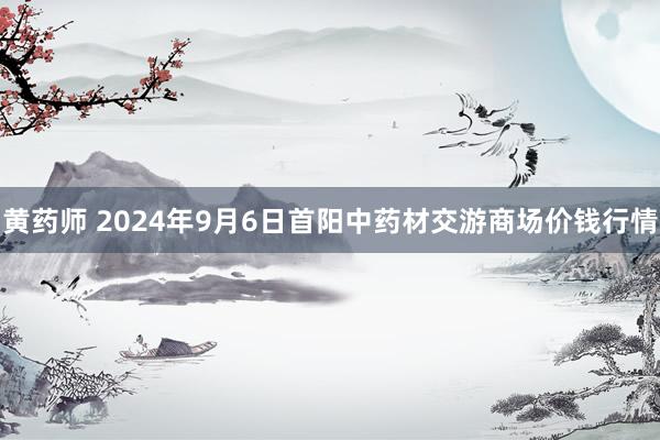 黄药师 2024年9月6日首阳中药材交游商场价钱行情