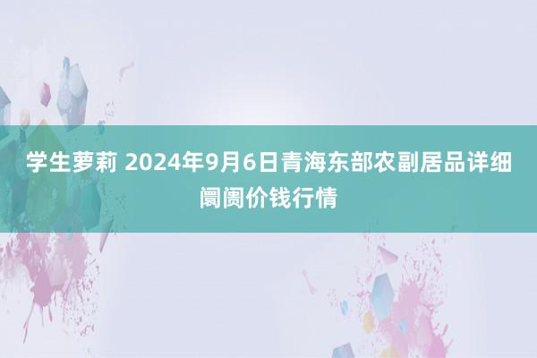 学生萝莉 2024年9月6日青海东部农副居品详细阛阓价钱行情