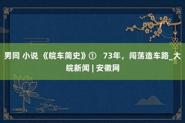 男同 小说 《皖车简史》①   73年，闯荡造车路_大皖新闻 | 安徽网