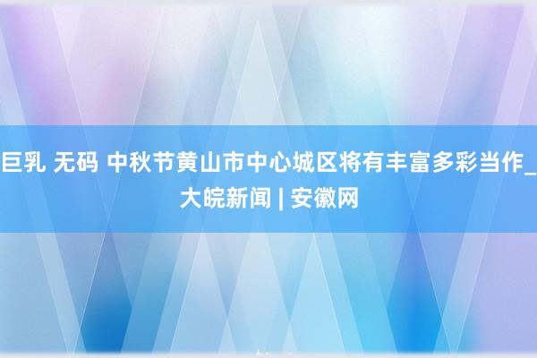 巨乳 无码 中秋节黄山市中心城区将有丰富多彩当作_大皖新闻 | 安徽网