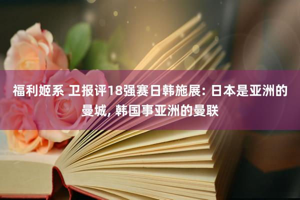 福利姬系 卫报评18强赛日韩施展: 日本是亚洲的曼城, 韩国事亚洲的曼联
