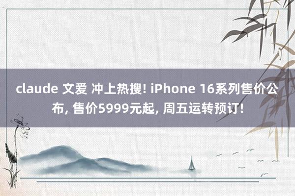 claude 文爱 冲上热搜! iPhone 16系列售价公布, 售价5999元起, 周五运转预订!