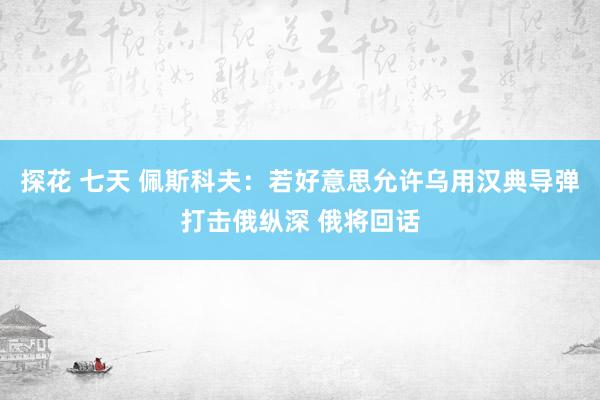 探花 七天 佩斯科夫：若好意思允许乌用汉典导弹打击俄纵深 俄将回话
