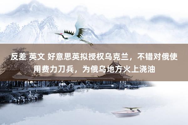 反差 英文 好意思英拟授权乌克兰，不错对俄使用费力刀兵，为俄乌地方火上浇油