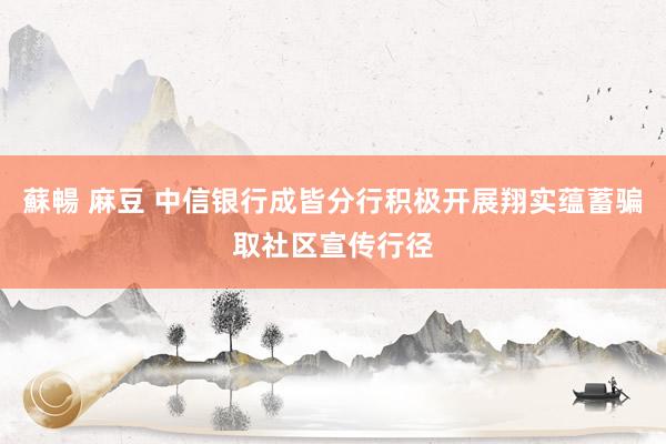 蘇暢 麻豆 中信银行成皆分行积极开展翔实蕴蓄骗取社区宣传行径