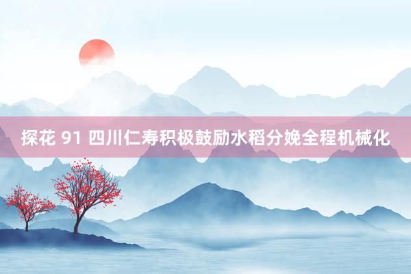 探花 91 四川仁寿积极鼓励水稻分娩全程机械化