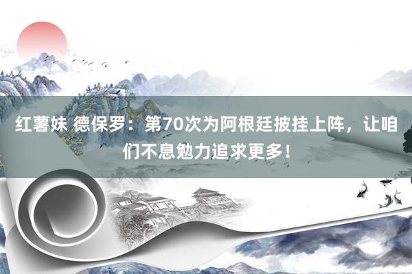 红薯妹 德保罗：第70次为阿根廷披挂上阵，让咱们不息勉力追求更多！
