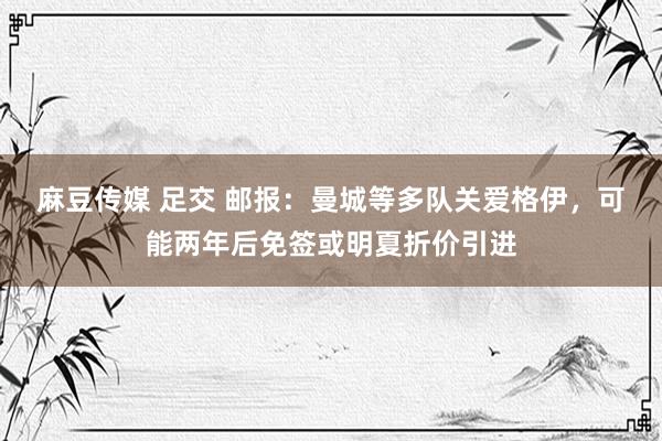 麻豆传媒 足交 邮报：曼城等多队关爱格伊，可能两年后免签或明夏折价引进
