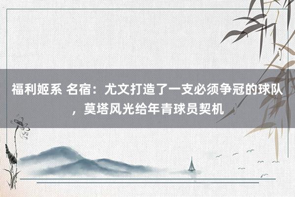 福利姬系 名宿：尤文打造了一支必须争冠的球队，莫塔风光给年青球员契机