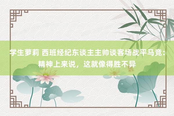 学生萝莉 西班经纪东谈主主帅谈客场战平马竞：精神上来说，这就像得胜不异