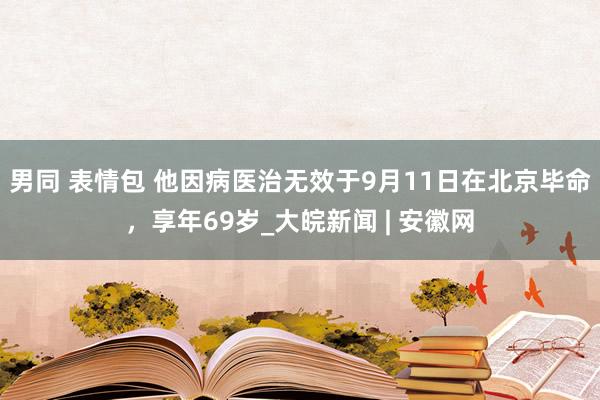 男同 表情包 他因病医治无效于9月11日在北京毕命，享年69岁_大皖新闻 | 安徽网
