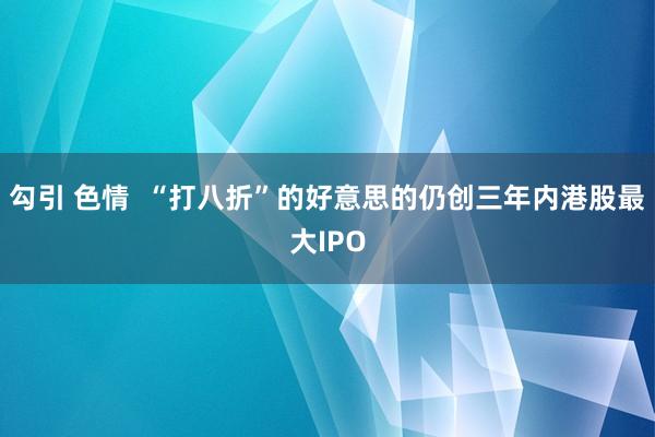 勾引 色情  “打八折”的好意思的仍创三年内港股最大IPO