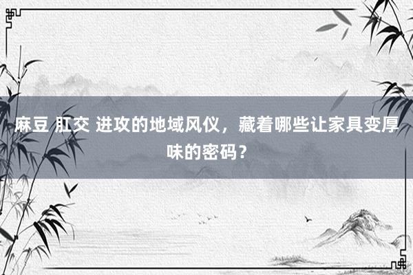 麻豆 肛交 进攻的地域风仪，藏着哪些让家具变厚味的密码？