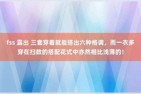 fss 露出 三套穿着就能搭出六种格调，而一衣多穿在扫数的搭配花式中亦然相比浅薄的！