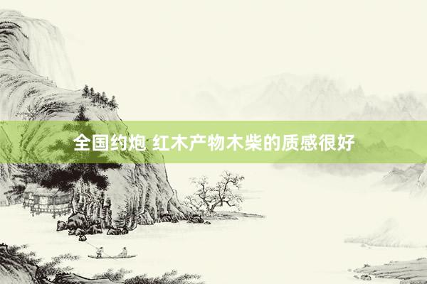 全国约炮 红木产物木柴的质感很好