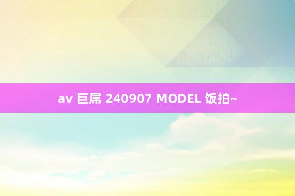 av 巨屌 240907 MODEL 饭拍~