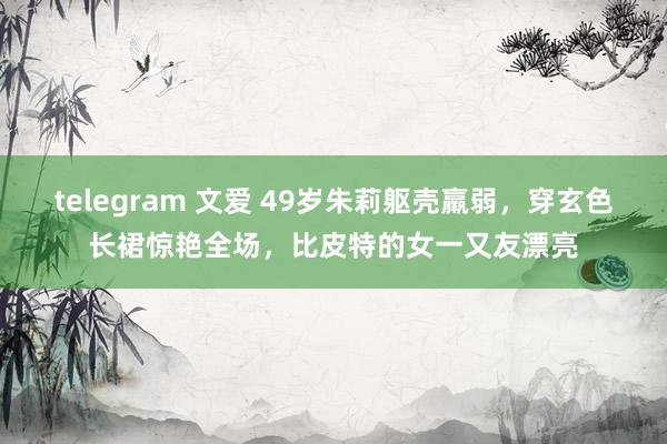 telegram 文爱 49岁朱莉躯壳羸弱，穿玄色长裙惊艳全场，比皮特的女一又友漂亮