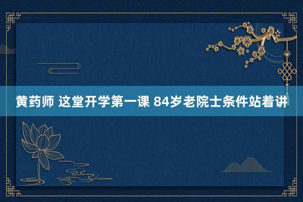 黄药师 这堂开学第一课 84岁老院士条件站着讲