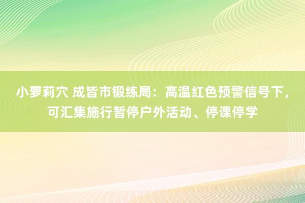 小萝莉穴 成皆市锻练局：高温红色预警信号下，可汇集施行暂停户外活动、停课停学