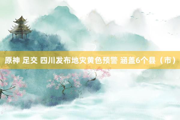 原神 足交 四川发布地灾黄色预警 涵盖6个县（市）