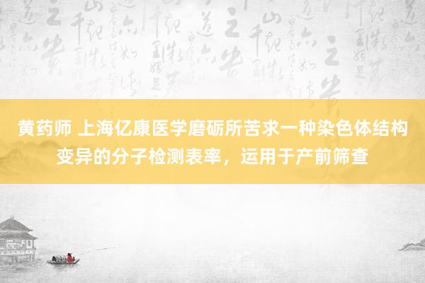 黄药师 上海亿康医学磨砺所苦求一种染色体结构变异的分子检测表率，运用于产前筛查